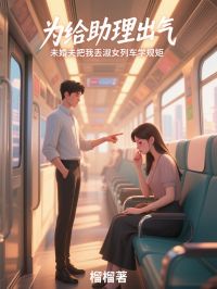 《为给助理出气,未婚夫把我丢淑女列车学规矩》最新章节已更新到第三章 为给助理出气,未婚夫把我丢淑女列车学规矩